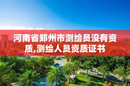 河南省鄭州市測繪員沒有資質,測繪人員資質證書