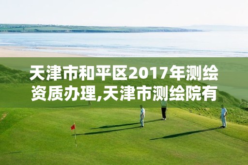 天津市和平區(qū)2017年測繪資質辦理,天津市測繪院有限公司資質