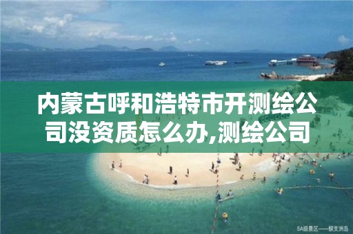 內蒙古呼和浩特市開測繪公司沒資質怎么辦,測繪公司需要資質。