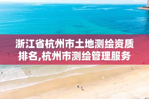 浙江省杭州市土地測繪資質排名,杭州市測繪管理服務平臺