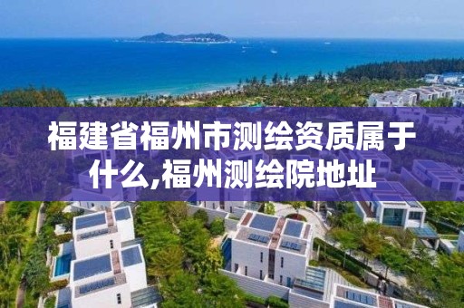 福建省福州市測繪資質屬于什么,福州測繪院地址