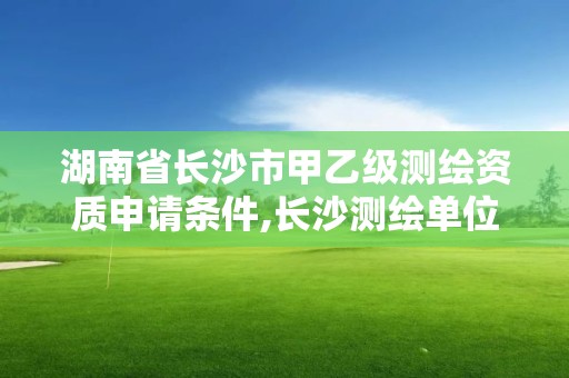 湖南省長沙市甲乙級測繪資質申請條件,長沙測繪單位。