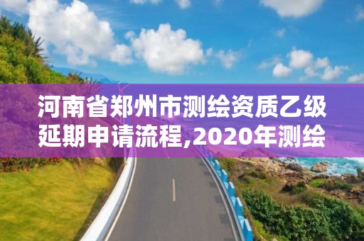 河南省鄭州市測繪資質乙級延期申請流程,2020年測繪乙級資質延期