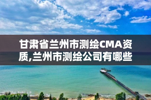 甘肅省蘭州市測(cè)繪CMA資質(zhì),蘭州市測(cè)繪公司有哪些