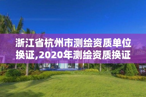 浙江省杭州市測繪資質(zhì)單位換證,2020年測繪資質(zhì)換證