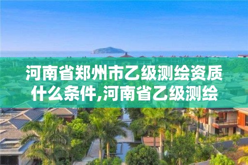 河南省鄭州市乙級測繪資質什么條件,河南省乙級測繪公司有多少家