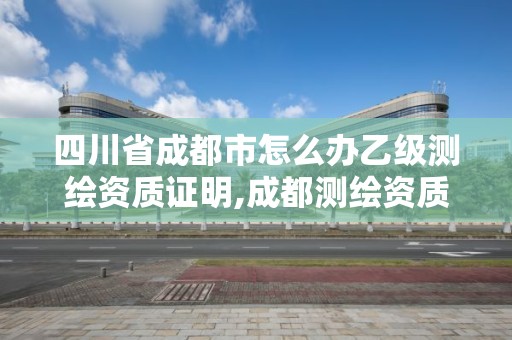 四川省成都市怎么辦乙級測繪資質證明,成都測繪資質代辦公司。