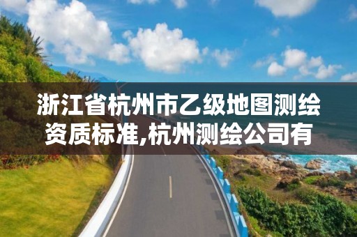 浙江省杭州市乙級(jí)地圖測(cè)繪資質(zhì)標(biāo)準(zhǔn),杭州測(cè)繪公司有哪幾家