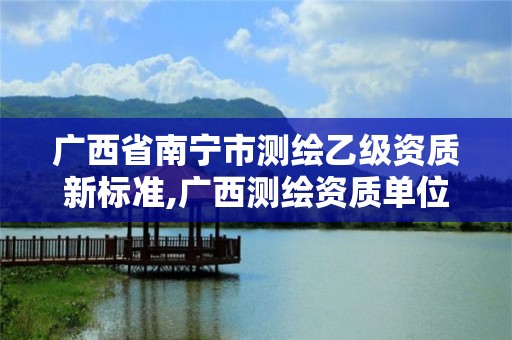 廣西省南寧市測繪乙級資質新標準,廣西測繪資質單位