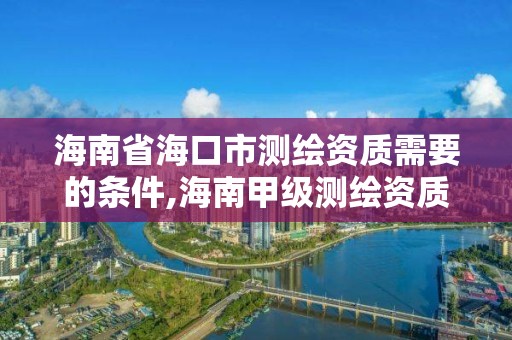 海南省海口市測繪資質需要的條件,海南甲級測繪資質單位