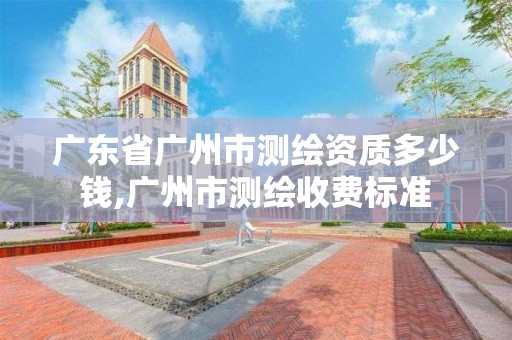 廣東省廣州市測繪資質多少錢,廣州市測繪收費標準