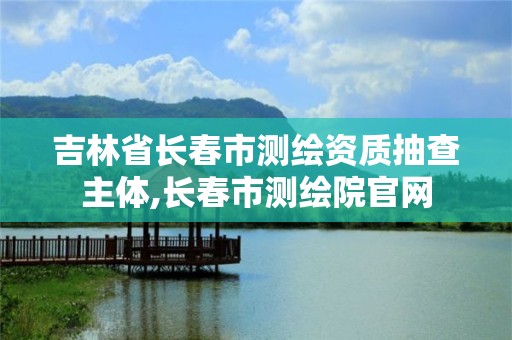 吉林省長(zhǎng)春市測(cè)繪資質(zhì)抽查主體,長(zhǎng)春市測(cè)繪院官網(wǎng)