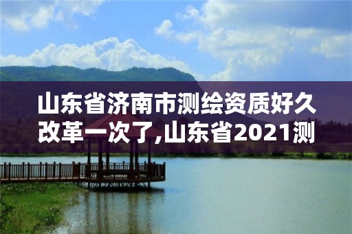 山東省濟南市測繪資質好久改革一次了,山東省2021測繪資質延期公告。