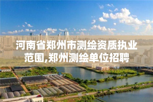 河南省鄭州市測繪資質執業范圍,鄭州測繪單位招聘