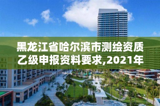 黑龍江省哈爾濱市測繪資質乙級申報資料要求,2021年測繪乙級資質申報條件。