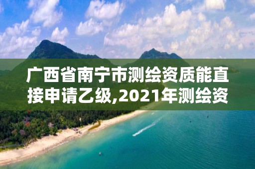 廣西省南寧市測繪資質能直接申請乙級,2021年測繪資質乙級人員要求