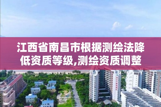 江西省南昌市根據測繪法降低資質等級,測繪資質調整。