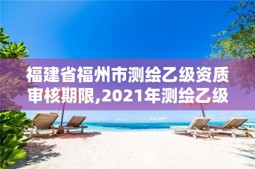 福建省福州市測繪乙級資質審核期限,2021年測繪乙級資質申報條件