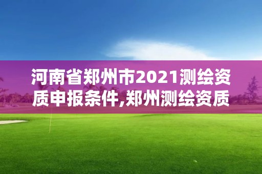 河南省鄭州市2021測繪資質申報條件,鄭州測繪資質代辦