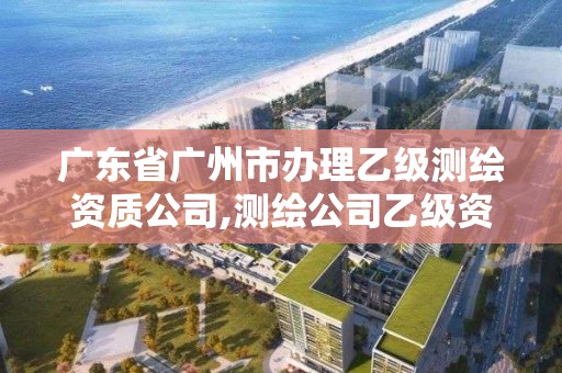 廣東省廣州市辦理乙級測繪資質公司,測繪公司乙級資質要求