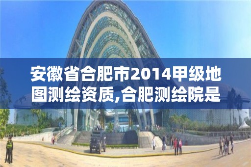 安徽省合肥市2014甲級(jí)地圖測(cè)繪資質(zhì),合肥測(cè)繪院是什么單位