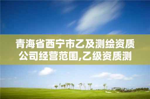 青海省西寧市乙及測繪資質公司經營范圍,乙級資質測繪公司。