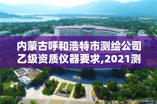 內蒙古呼和浩特市測繪公司乙級資質儀器要求,2021測繪乙級資質要求