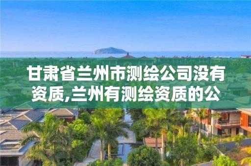 甘肅省蘭州市測繪公司沒有資質,蘭州有測繪資質的公司有