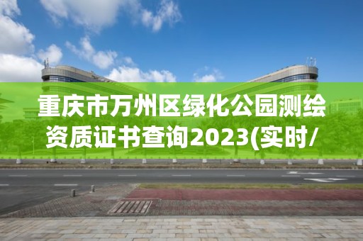 重慶市萬州區綠化公園測繪資質證書查詢2023(實時/更新中)