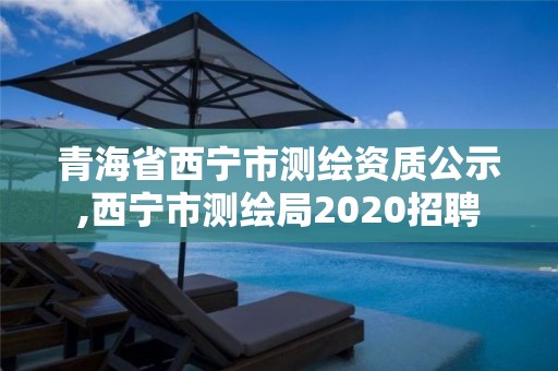 青海省西寧市測繪資質(zhì)公示,西寧市測繪局2020招聘