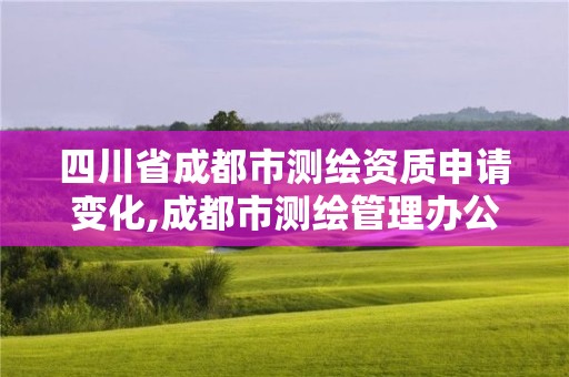 四川省成都市測繪資質申請變化,成都市測繪管理辦公室