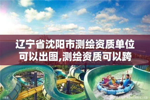 遼寧省沈陽市測繪資質單位可以出圖,測繪資質可以跨省承接業(yè)務嗎。