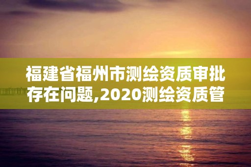 福建省福州市測繪資質審批存在問題,2020測繪資質管理辦法