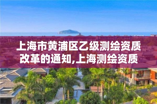 上海市黃浦區(qū)乙級測繪資質(zhì)改革的通知,上海測繪資質(zhì)單位