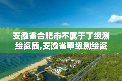 安徽省合肥市不屬于丁級測繪資質,安徽省甲級測繪資質單位