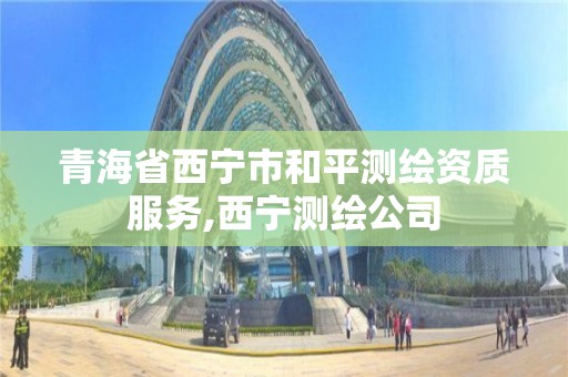 青海省西寧市和平測繪資質服務,西寧測繪公司