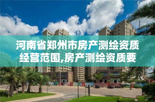 河南省鄭州市房產測繪資質經營范圍,房產測繪資質要求