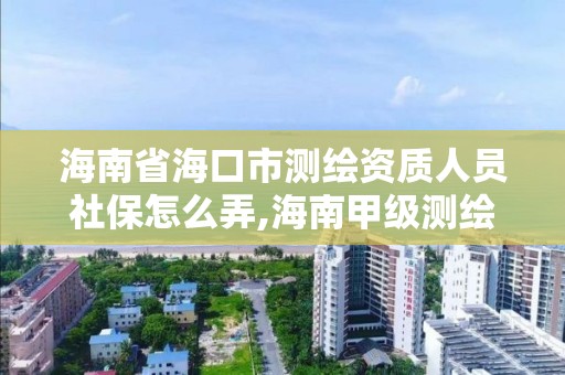 海南省海口市測繪資質人員社保怎么弄,海南甲級測繪資質單位。