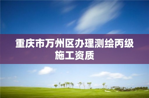 重慶市萬州區辦理測繪丙級施工資質