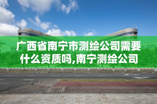 廣西省南寧市測繪公司需要什么資質嗎,南寧測繪公司招聘信息網。