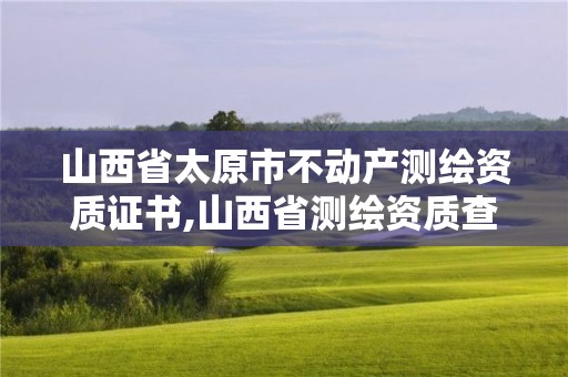 山西省太原市不動產測繪資質證書,山西省測繪資質查詢。