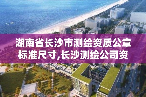 湖南省長沙市測繪資質公章標準尺寸,長沙測繪公司資質有哪家