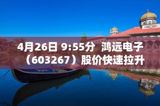 4月26日 9:55分  鴻遠電子（603267）股價快速拉升