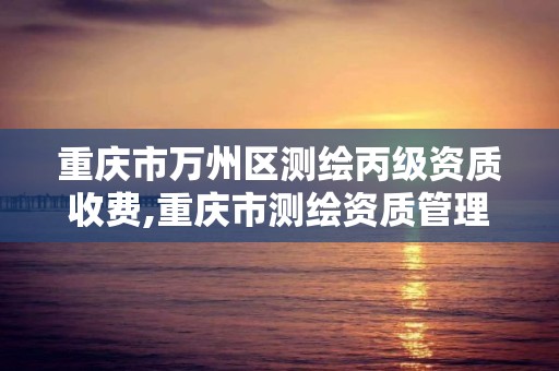 重慶市萬州區測繪丙級資質收費,重慶市測繪資質管理辦法