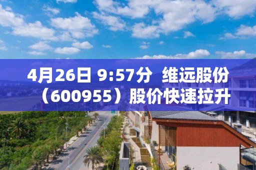 4月26日 9:57分  維遠股份（600955）股價快速拉升