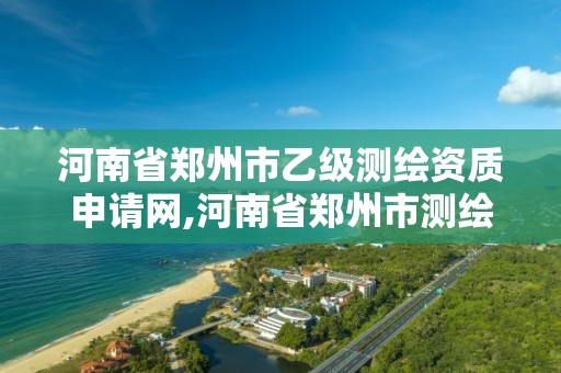 河南省鄭州市乙級測繪資質申請網,河南省鄭州市測繪學校