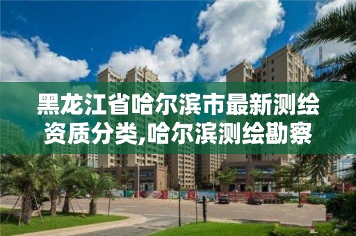 黑龍江省哈爾濱市最新測繪資質分類,哈爾濱測繪勘察研究院怎么樣