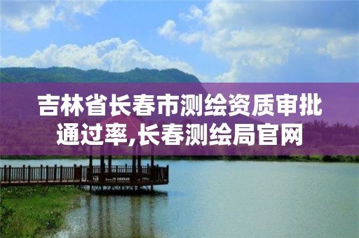 吉林省長(zhǎng)春市測(cè)繪資質(zhì)審批通過(guò)率,長(zhǎng)春測(cè)繪局官網(wǎng)