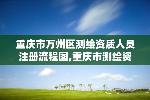 重慶市萬州區測繪資質人員注冊流程圖,重慶市測繪資質管理辦法。