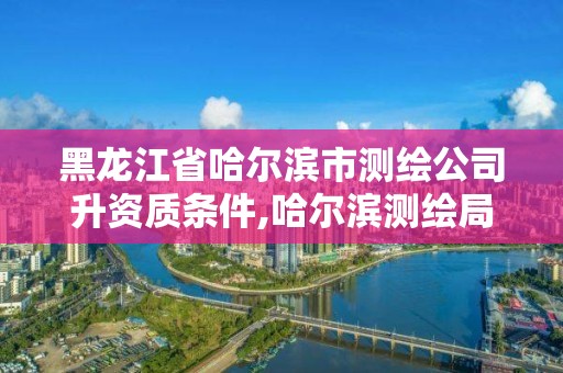 黑龍江省哈爾濱市測繪公司升資質條件,哈爾濱測繪局招聘